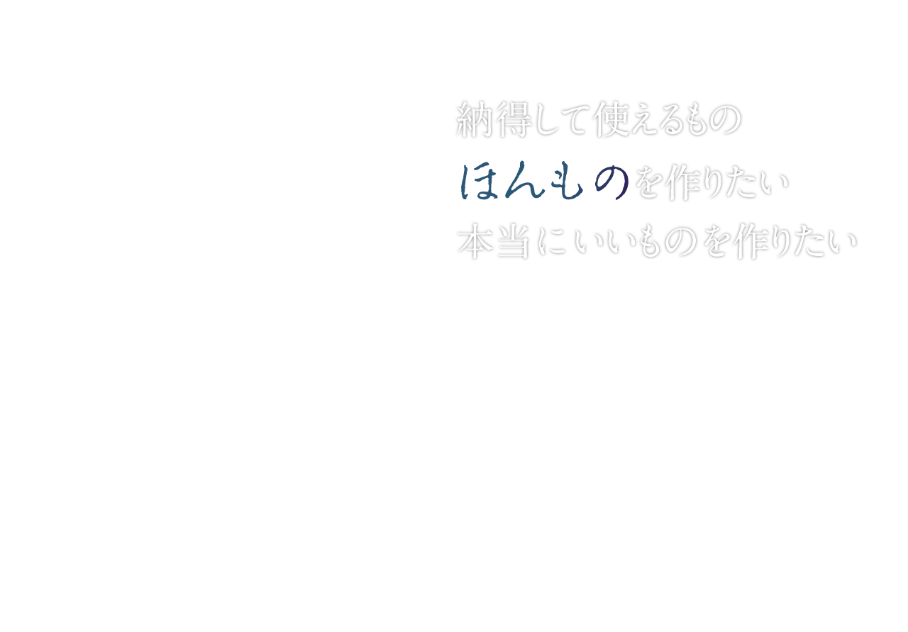 納得して使えるもの　ほんものを作りたい　本当にいいものを作りたい